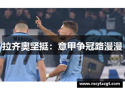 拉齐奥坚挺：意甲争冠路漫漫